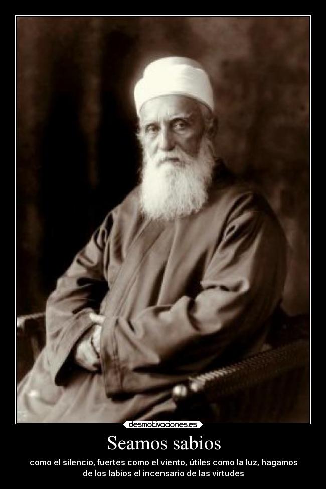 Seamos sabios - como el silencio, fuertes como el viento, útiles como la luz, hagamos
de los labios el incensario de las virtudes