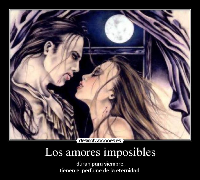 Los amores imposibles - duran para siempre,
tienen el perfume de la eternidad.
