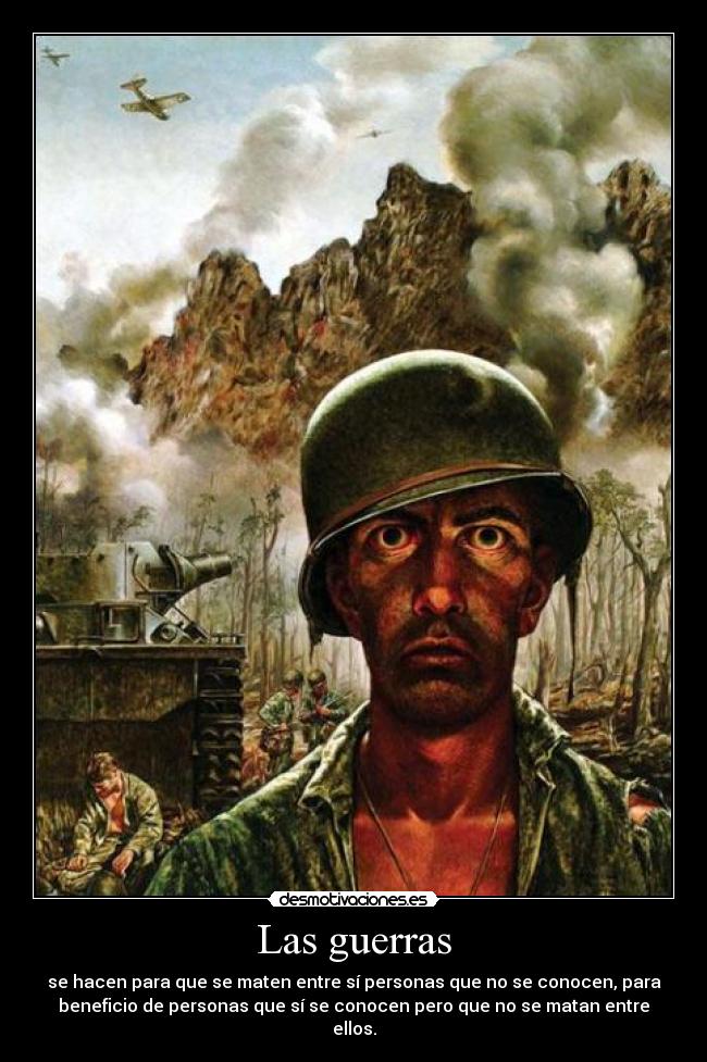 Las guerras - se hacen para que se maten entre sí personas que no se conocen, para
beneficio de personas que sí se conocen pero que no se matan entre
ellos.