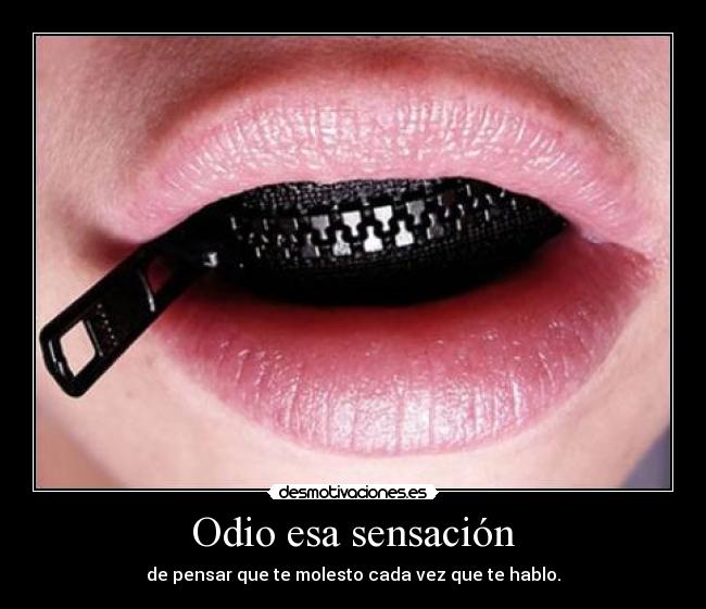 Odio esa sensación - de pensar que te molesto cada vez que te hablo.