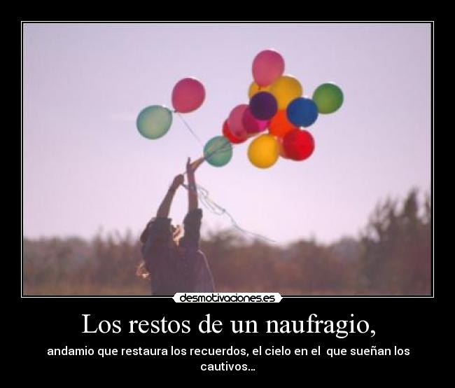 Los restos de un naufragio, - andamio que restaura los recuerdos, el cielo en el que sueñan los cautivos…