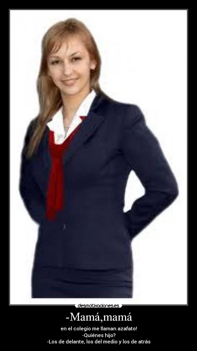 -Mamá,mamá - en el colegio me llaman azafato!
-Quiénes hijo?
-Los de delante, los del medio y los de atrás