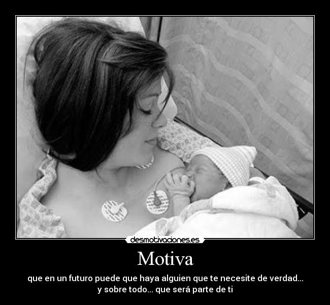 Motiva - que en un futuro puede que haya alguien que te necesite de verdad...
y sobre todo... que será parte de ti