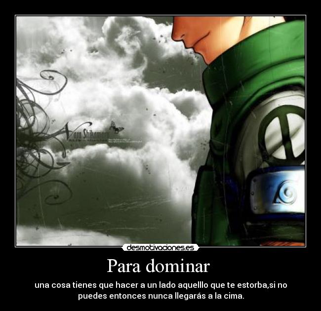 Para dominar  - una cosa tienes que hacer a un lado aquelllo que te estorba,si no
puedes entonces nunca llegarás a la cima.