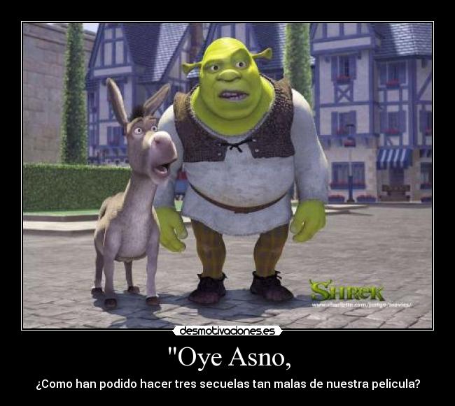 Oye Asno, - ¿Como han podido hacer tres secuelas tan malas de nuestra pelicula?