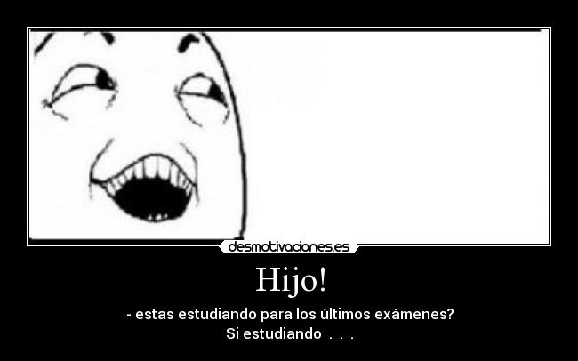 Hijo! - - estas estudiando para los últimos exámenes?
Si estudiando  .  .  .