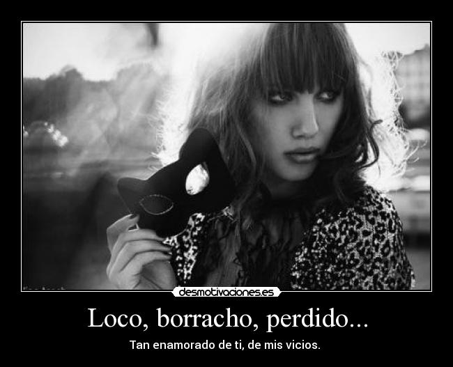 Loco, borracho, perdido... - Tan enamorado de ti, de mis vicios.