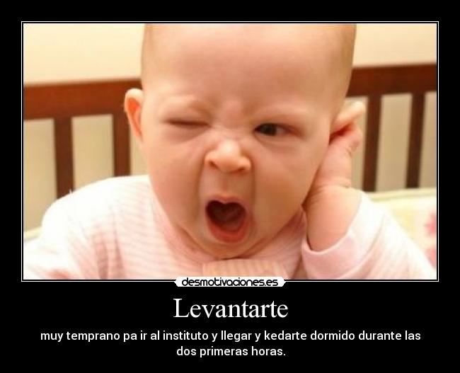 Levantarte - muy temprano pa ir al instituto y llegar y kedarte dormido durante las
dos primeras horas.