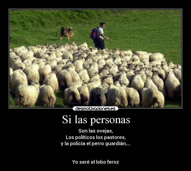 Si las personas - Son las ovejas,
Los políticos los pastores,
y la policía el perro guardián,...


Yo seré el lobo feroz