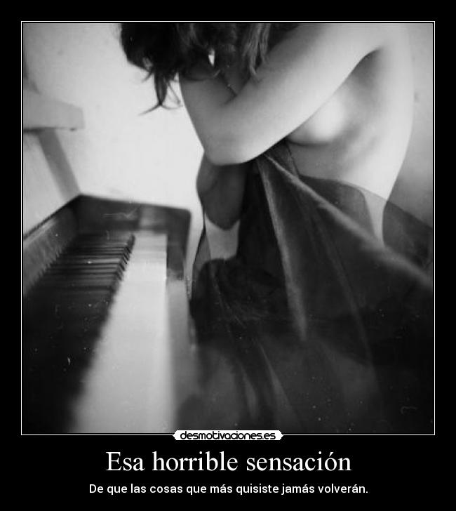 Esa horrible sensación - De que las cosas que más quisiste jamás volverán.