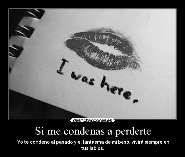 Si me condenas a perderte - Yo te condeno al pasado y el fantasma de mi beso, vivirá siempre en tus labios.