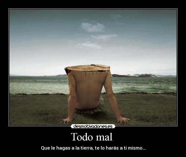 Todo mal  - Que le hagas a la tierra, te lo harás a ti mismo...