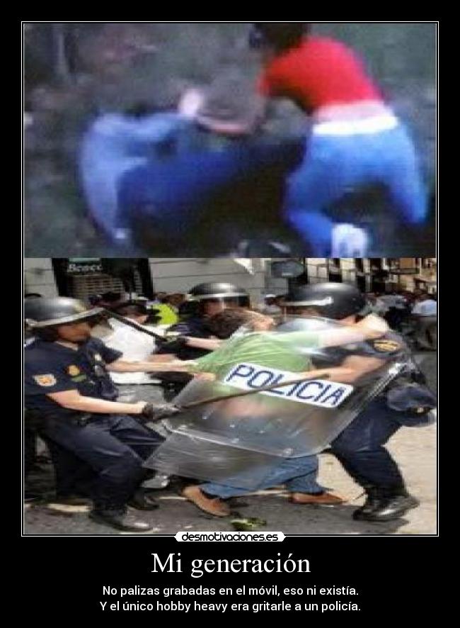 Mi generación - No palizas grabadas en el móvil, eso ni existía.
Y el único hobby heavy era gritarle a un policía.