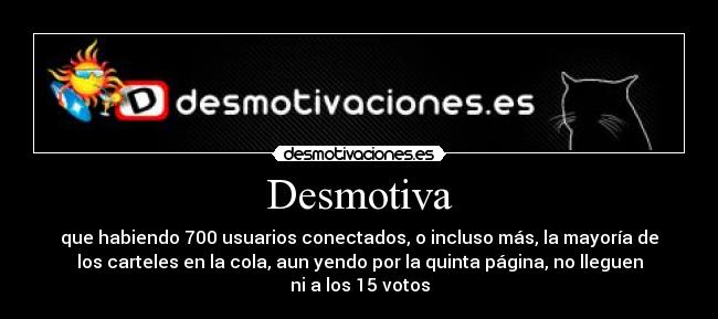 Desmotiva - que habiendo 700 usuarios conectados, o incluso más, la mayoría de
los carteles en la cola, aun yendo por la quinta página, no lleguen
ni a los 15 votos