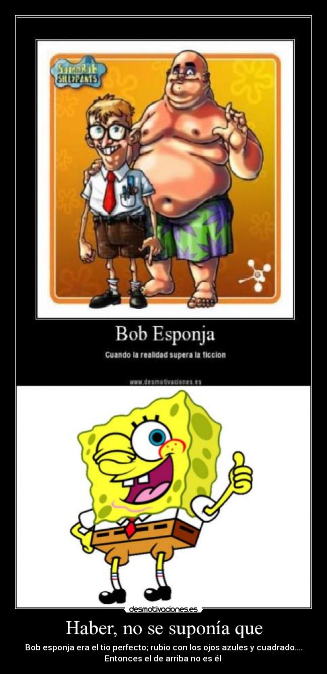 Haber, no se suponía que - Bob esponja era el tio perfecto; rubio con los ojos azules y cuadrado....
Entonces el de arriba no es él