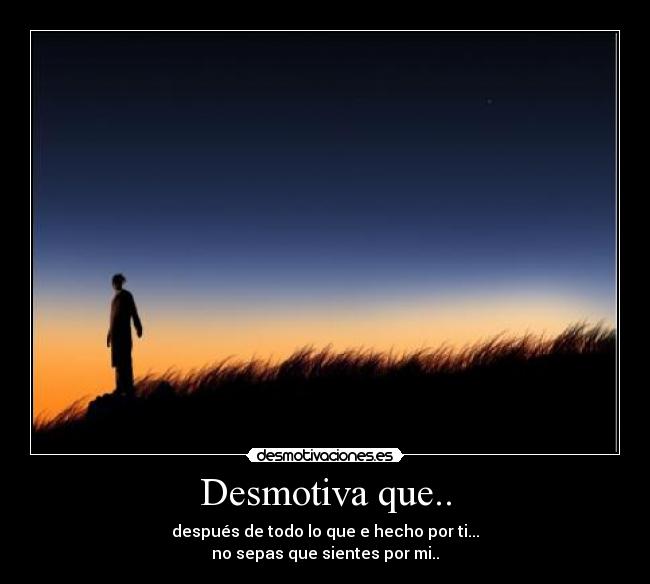 Desmotiva que.. - después de todo lo que e hecho por ti...
no sepas que sientes por mi..