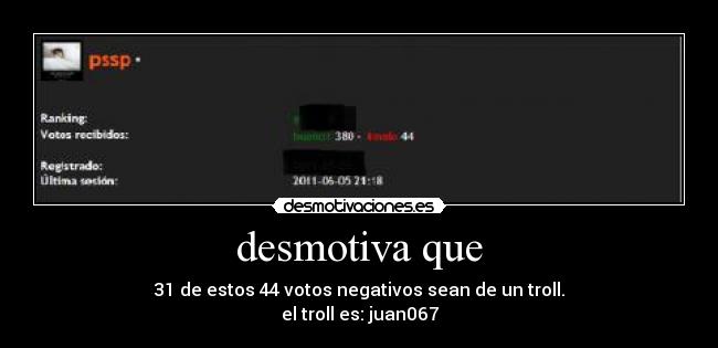desmotiva que - 31 de estos 44 votos negativos sean de un troll.
el troll es: juan067