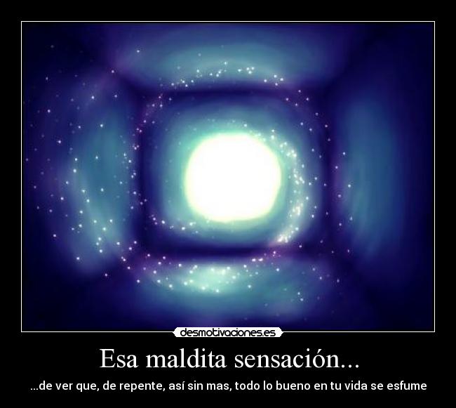 Esa maldita sensación... - ...de ver que, de repente, así sin mas, todo lo bueno en tu vida se esfume