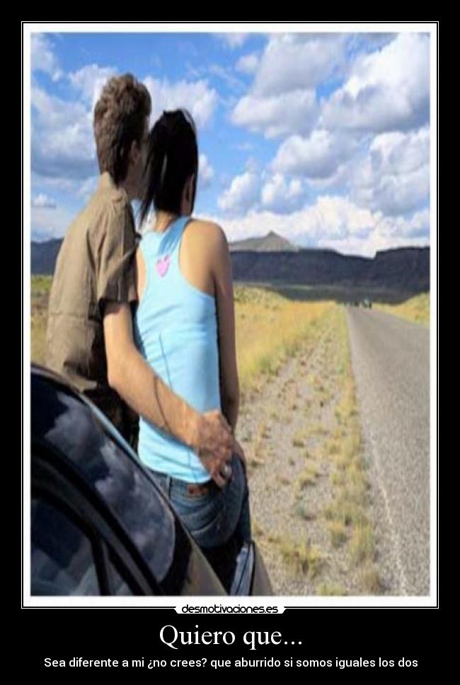 Quiero que... - Sea diferente a mi ¿no crees? que aburrido si somos iguales los dos