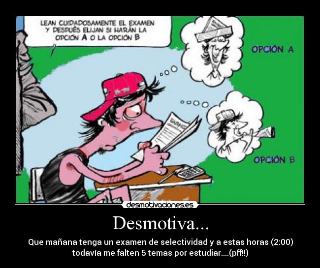 Desmotiva... - Que mañana tenga un examen de selectividad y a estas horas (2:00)
todavía me falten 5 temas por estudiar....(pff!!)