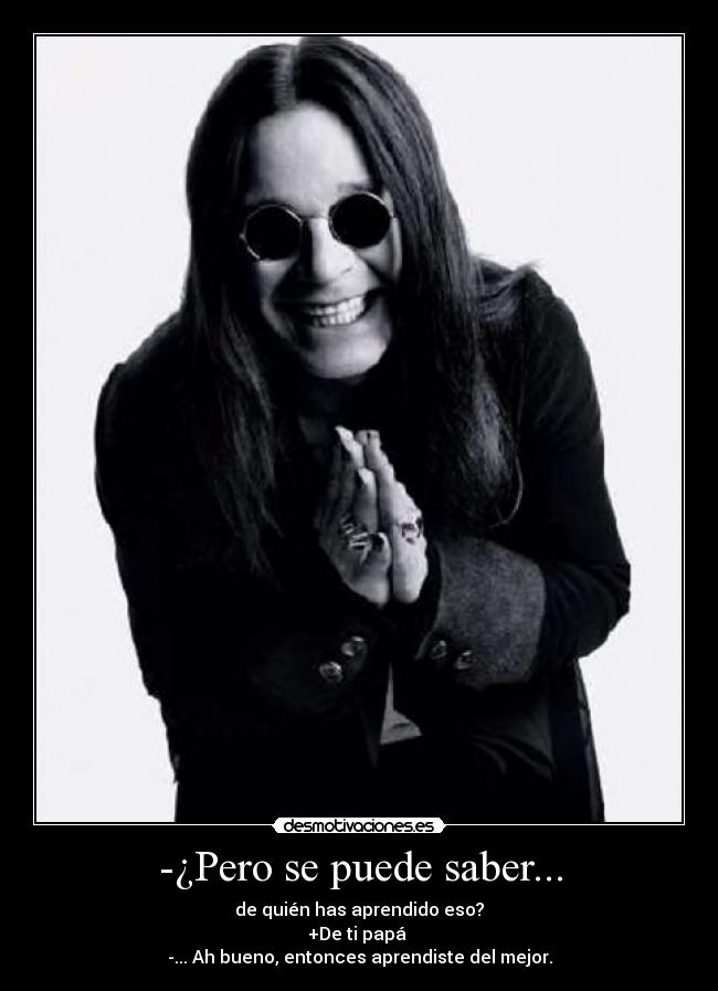-¿Pero se puede saber... - de quién has aprendido eso?
+De ti papá 
-... Ah bueno, entonces aprendiste del mejor.