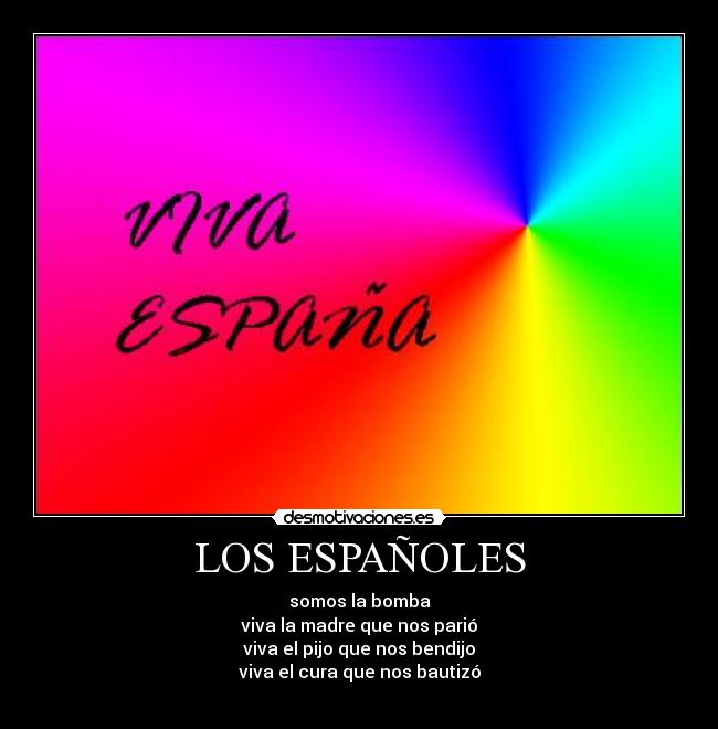 LOS ESPAÑOLES - somos la bomba
viva la madre que nos parió
viva el pijo que nos bendijo
viva el cura que nos bautizó
