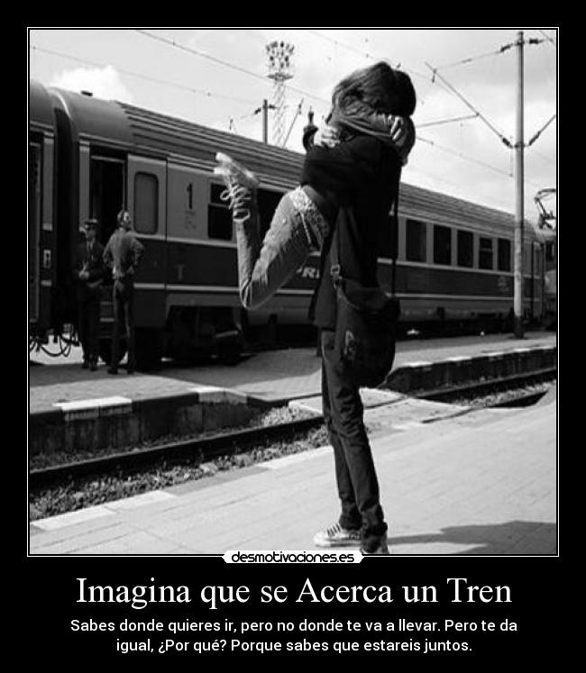 Imagina que se Acerca un Tren - Sabes donde quieres ir, pero no donde te va a llevar. Pero te da
igual, ¿Por qué? Porque sabes que estareis juntos.