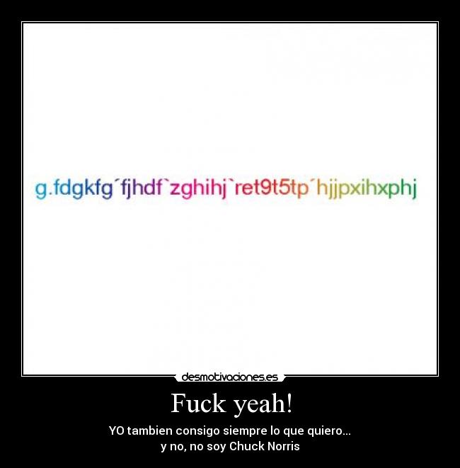 Fuck yeah! - YO tambien consigo siempre lo que quiero...
y no, no soy Chuck Norris