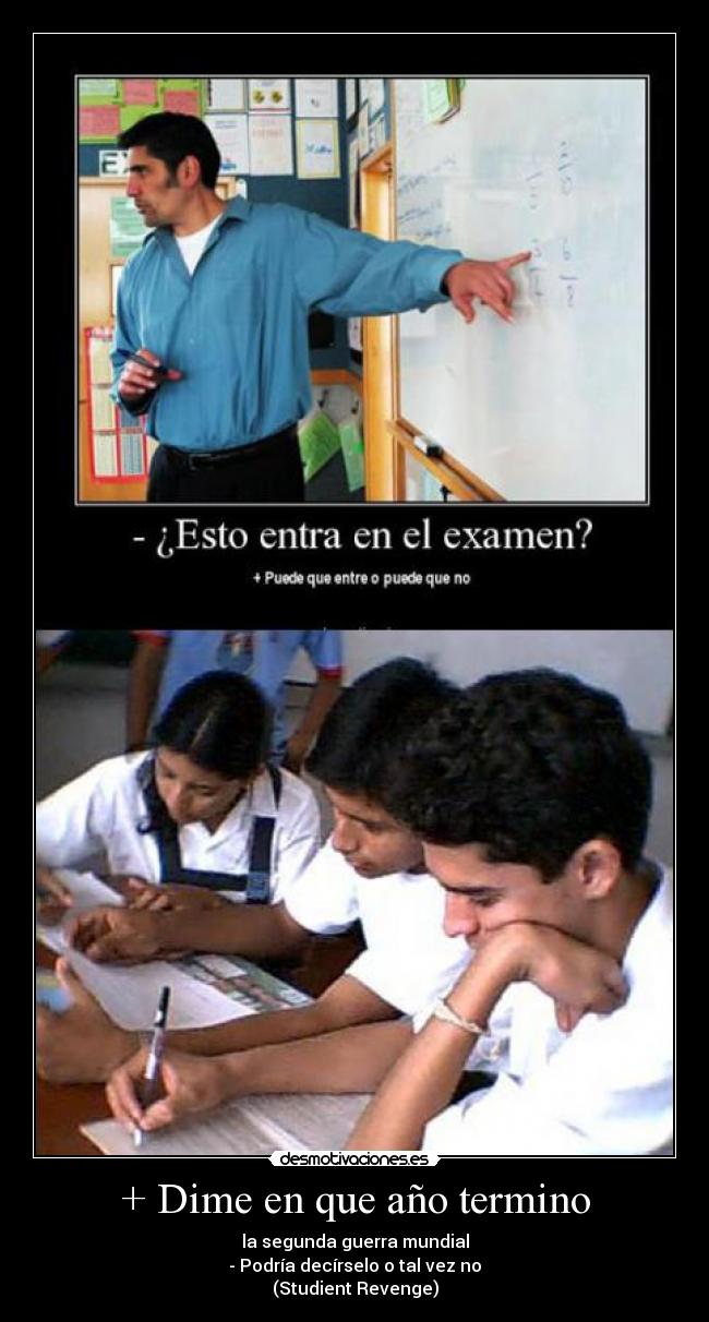 + Dime en que año termino - la segunda guerra mundial
- Podría decírselo o tal vez no
(Studient Revenge)