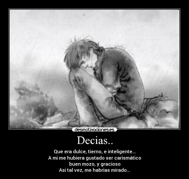 Decias.. - Que era dulce, tierno, e inteligente...
A mi me hubiera gustado ser carismático
buen mozo, y gracioso
Asi tal vez, me habrias mirado...