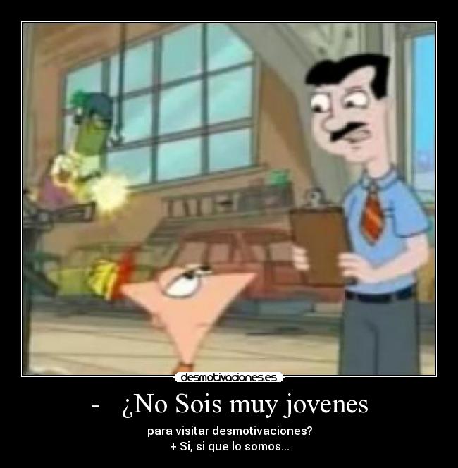  -   ¿No Sois muy jovenes  - para visitar desmotivaciones?
+ Si, si que lo somos...