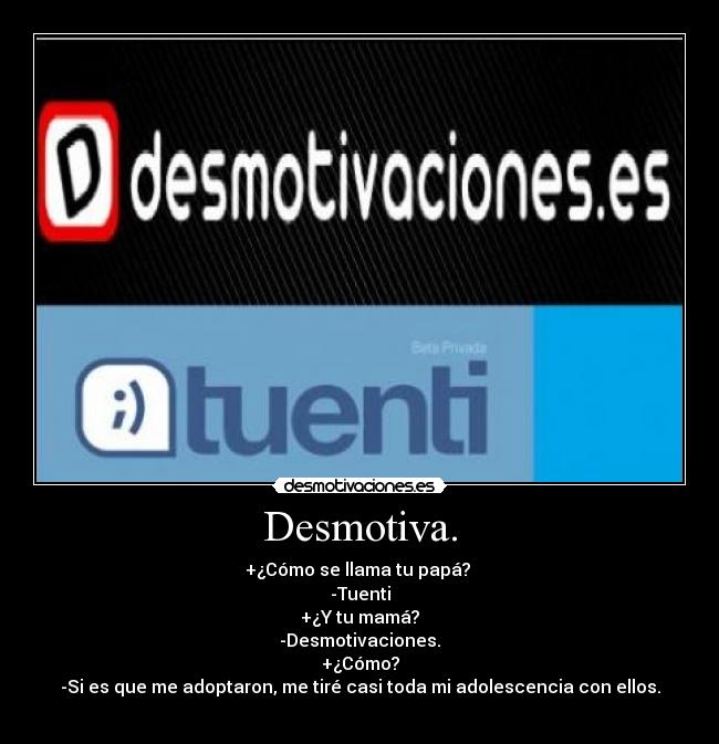 Desmotiva. - +¿Cómo se llama tu papá? 
-Tuenti
+¿Y tu mamá?
-Desmotivaciones.
+¿Cómo?
-Si es que me adoptaron, me tiré casi toda mi adolescencia con ellos.
