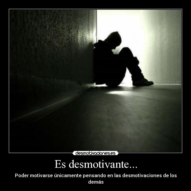 Es desmotivante... - Poder motivarse únicamente pensando en las desmotivaciones de los demás