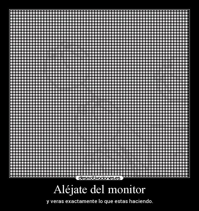 Aléjate del monitor - y veras exactamente lo que estas haciendo.