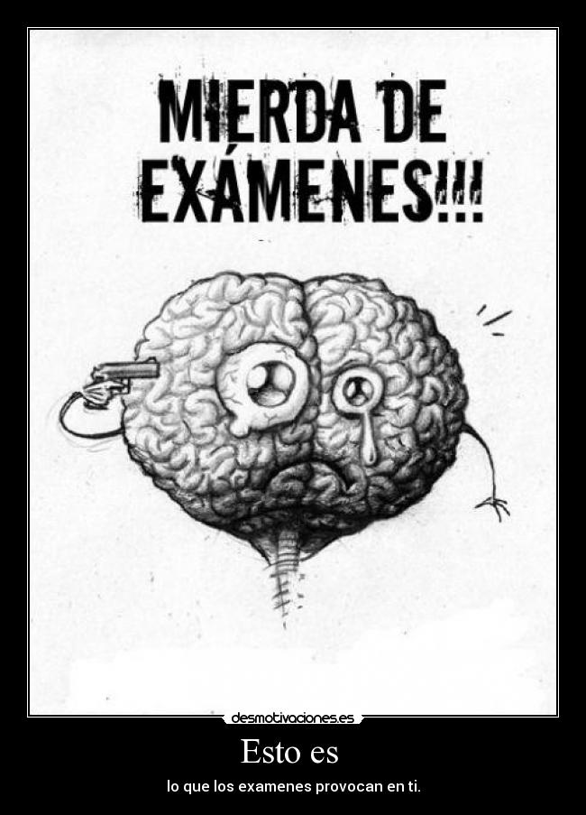 Esto es - lo que los examenes provocan en ti.