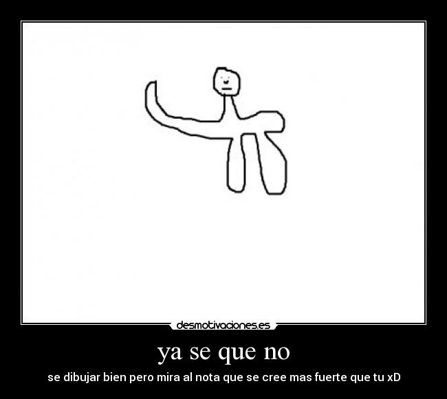 ya se que no - se dibujar bien pero mira al nota que se cree mas fuerte que tu xD