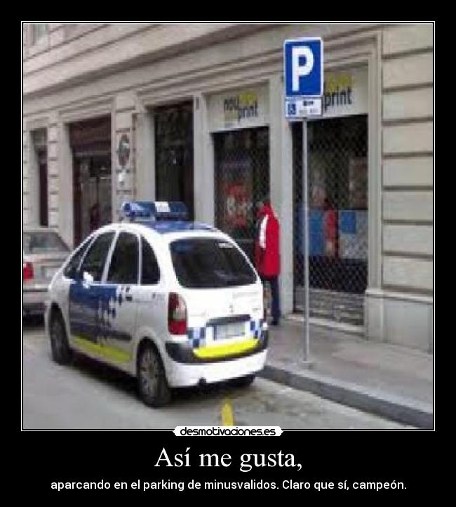 Así me gusta, - aparcando en el parking de minusvalidos. Claro que sí, campeón.