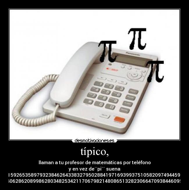 típico, - llaman a tu profesor de matemáticas por teléfono
y en vez de``pi´´ suena
3,141592653589793238462643383279502884197169399375105820974944592307
816406286208998628034825342117067982148086513282306647093844609550...