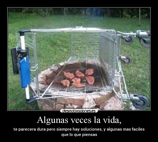 Algunas veces la vida, - te parecera dura pero siempre hay soluciones, y algunas mas faciles
que lo que piensas