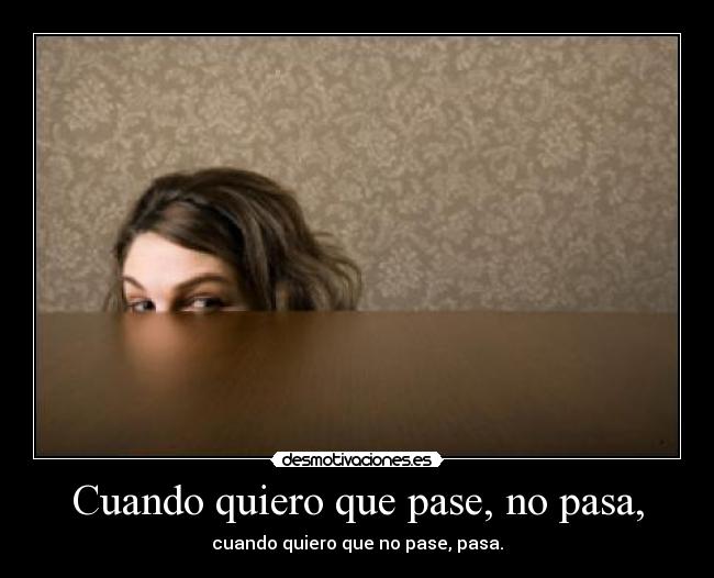 Cuando quiero que pase, no pasa, -