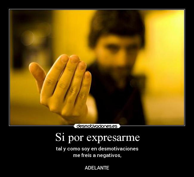 Si por expresarme - tal y como soy en desmotivaciones
me freís a negativos,

ADELANTE