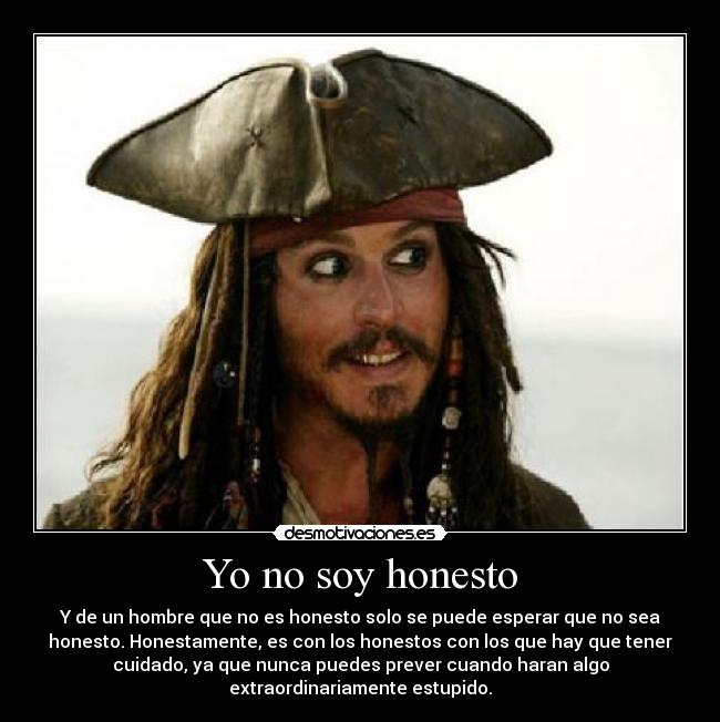 Yo no soy honesto - Y de un hombre que no es honesto solo se puede esperar que no sea
honesto. Honestamente, es con los honestos con los que hay que tener
cuidado, ya que nunca puedes prever cuando haran algo
extraordinariamente estupido.