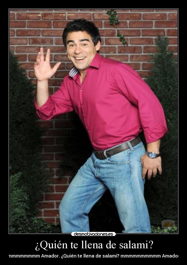 ¿Quién te llena de salami? - mmmmmmmmmm Amador. ¿Quién te llena de salami? mmmmmmmmmm Amador. (8)