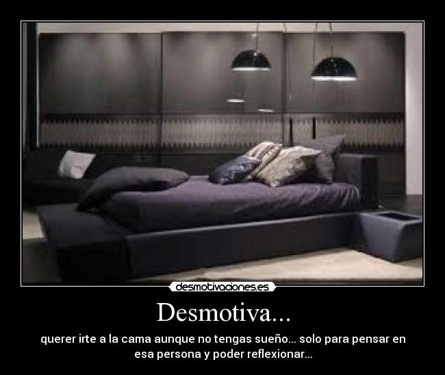 Desmotiva... - querer irte a la cama aunque no tengas sueño... solo para pensar en
esa persona y poder reflexionar...