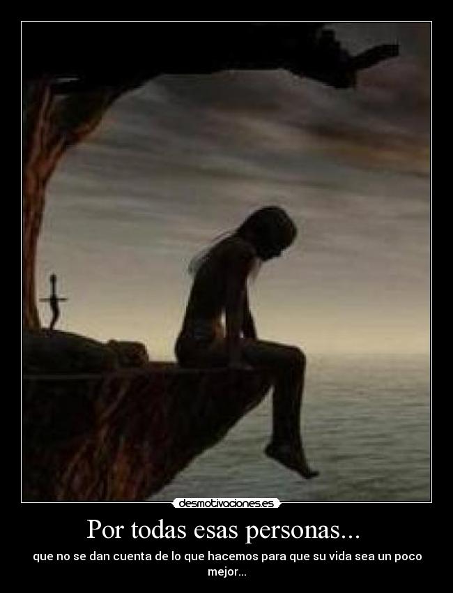 Por todas esas personas...  - que no se dan cuenta de lo que hacemos para que su vida sea un poco mejor...