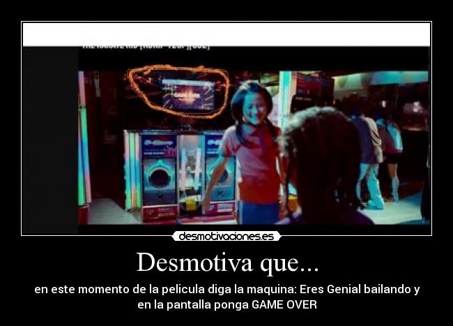 Desmotiva que... - en este momento de la pelicula diga la maquina: Eres Genial bailando y
en la pantalla ponga GAME OVER