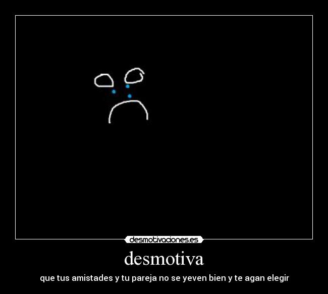 desmotiva - que tus amistades y tu pareja no se yeven bien y te agan elegir