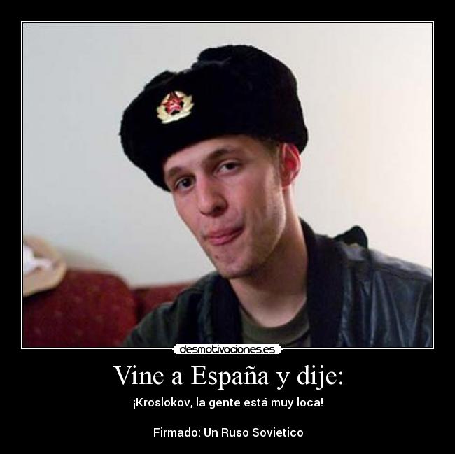 Vine a España y dije: - ¡Kroslokov, la gente está muy loca!
Firmado: Un Ruso Sovietico