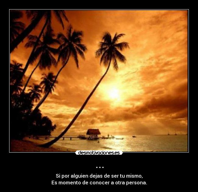 ... - Si por alguien dejas de ser tu mismo,
Es momento de conocer a otra persona.