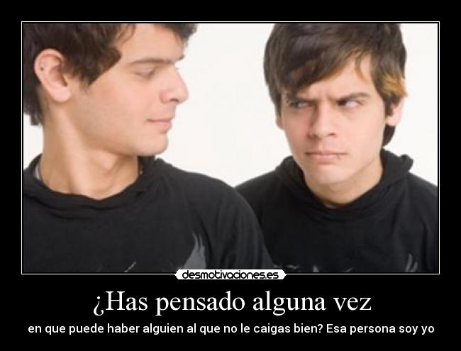 ¿Has pensado alguna vez - en que puede haber alguien al que no le caigas bien? Esa persona soy yo